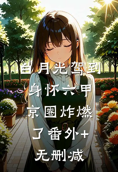 白月光驾到身怀六甲，京圈炸燃了番外+无删减