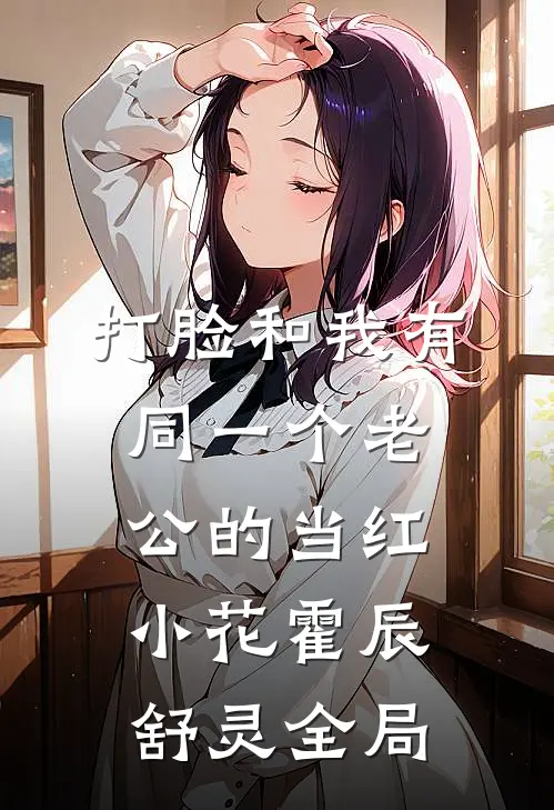打脸和我有同一个老公的当红小花霍辰舒灵全局
