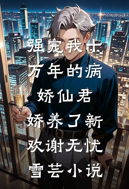 强宠我十万年的病娇仙君，娇养了新欢谢无忧雪芸小说