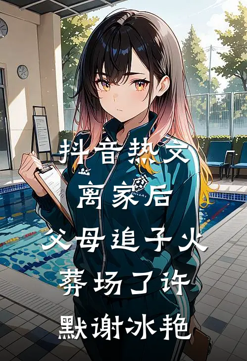 抖音热文离家后，父母追子火葬场了许默谢冰艳