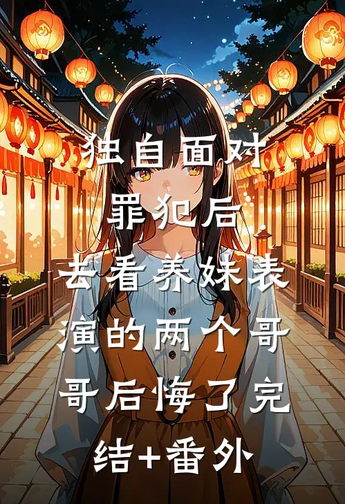 独自面对罪犯后，去看养妹表演的两个哥哥后悔了完结+番外