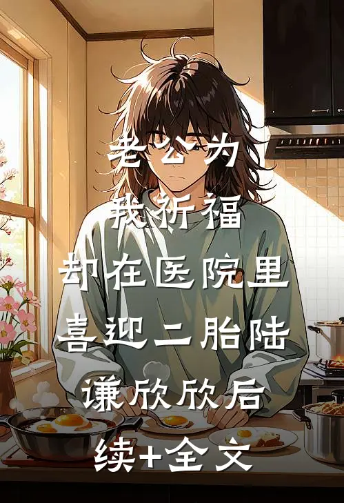 老公为我祈福，却在医院里喜迎二胎陆谦欣欣后续+全文
