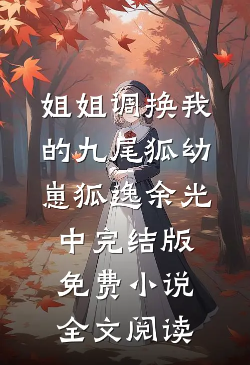 姐姐调换我的九尾狐幼崽狐逸余光中完结版免费小说全文阅读