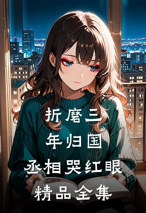 折磨三年归国，丞相哭红眼精品全集