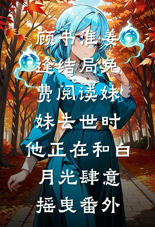 顾书淮姜逢结局免费阅读妹妹去世时，他正在和白月光肆意摇曳番外