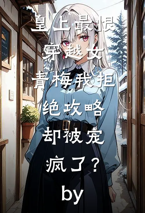 皇上最恨穿越女，青梅我拒绝攻略，却被宠疯了？by