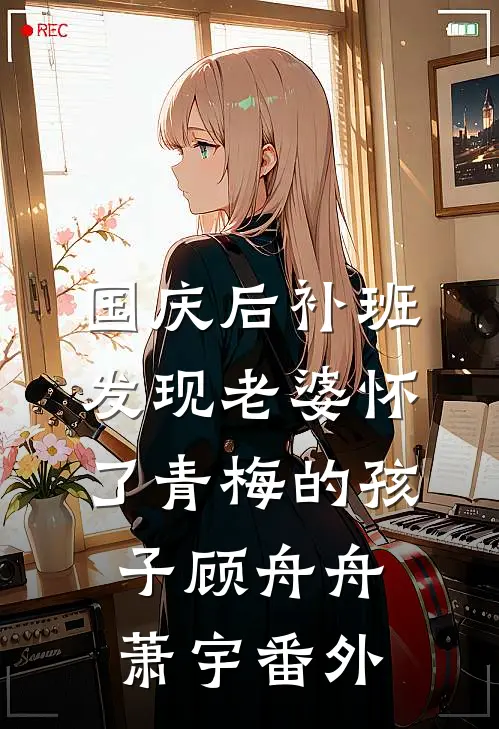 国庆后补班，发现老婆怀了青梅的孩子顾舟舟萧宇 番外