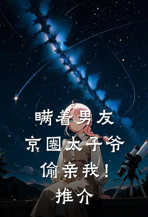 瞒着男友，京圈太子爷偷亲我！推介