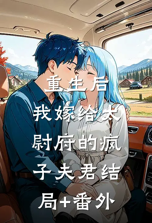 重生后，我嫁给太尉府的疯子夫君结局+番外