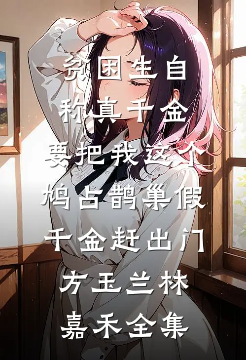 贫困生自称真千金，要把我这个鸠占鹊巢假千金赶出门方玉兰林嘉禾全集