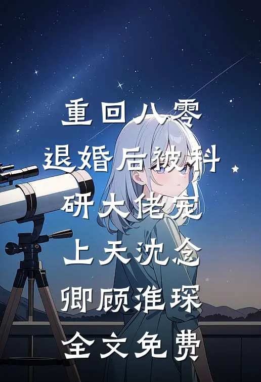 重回八零：退婚后被科研大佬宠上天沈念卿顾淮琛全文免费