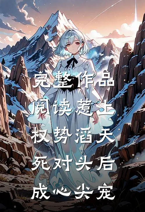 完整作品阅读惹上权势滔天死对头后，成心尖宠
