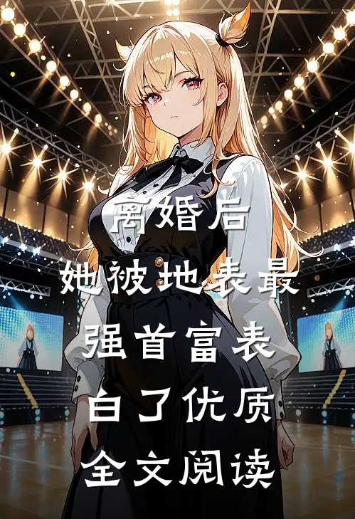离婚后，她被地表最强首富表白了优质全文阅读