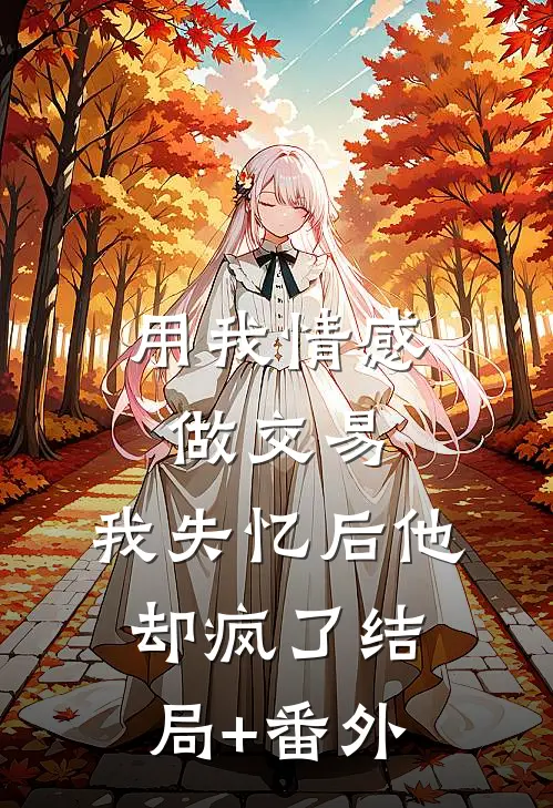 用我情感做交易，我失忆后他却疯了结局+番外
