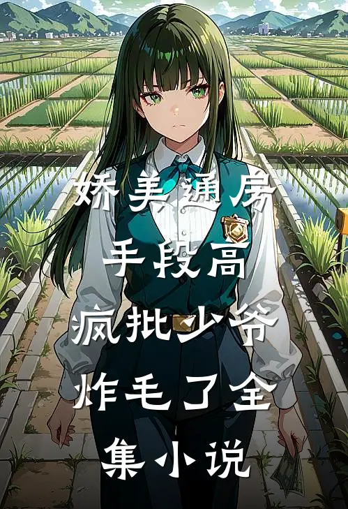 娇美通房手段高，疯批少爷炸毛了全集小说