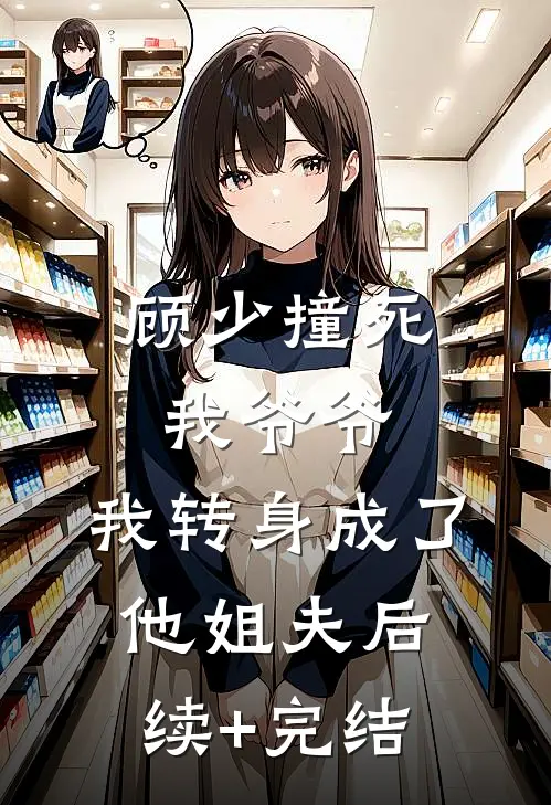 顾少撞死我爷爷，我转身成了他姐夫后续+完结