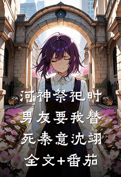 河神祭祀时，男友要我替死秦意沈翊全文+番茄