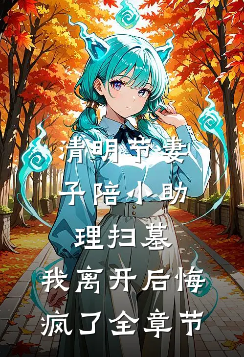 清明节妻子陪小助理扫墓，我离开后悔疯了全章节