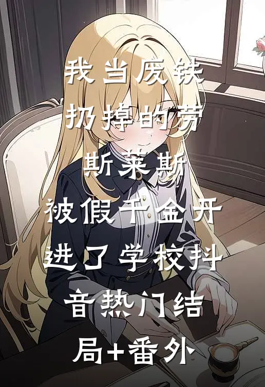 我当废铁扔掉的劳斯莱斯，被假千金开进了学校抖音热门结局+番外