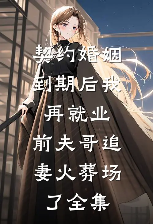 契约婚姻到期后我再就业，前夫哥追妻火葬场了 全集