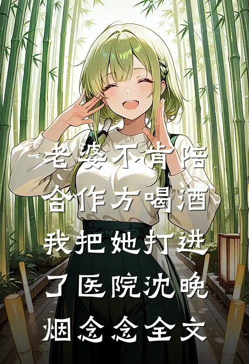 老婆不肯陪合作方喝酒，我把她打进了医院沈晚烟念念全文