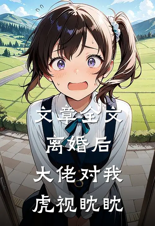 文章全文离婚后，大佬对我虎视眈眈