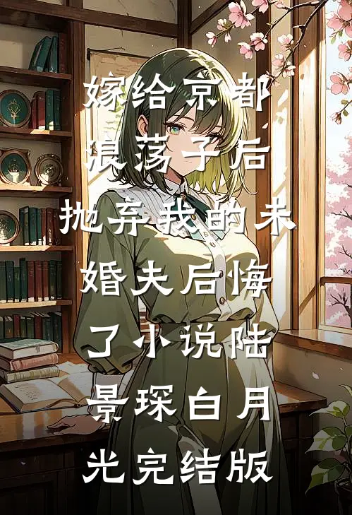 嫁给京都浪荡子后，抛弃我的未婚夫后悔了小说陆景琛白月光完结版