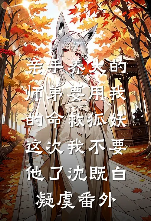 亲手养大的师弟要用我的命救狐妖，这次我不要他了沈既白凝虞番外