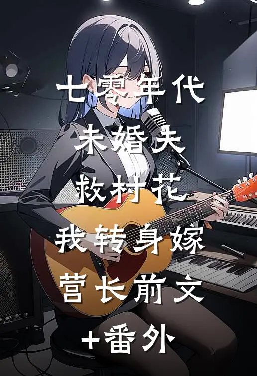 七零年代：未婚夫救村花，我转身嫁营长前文+番外
