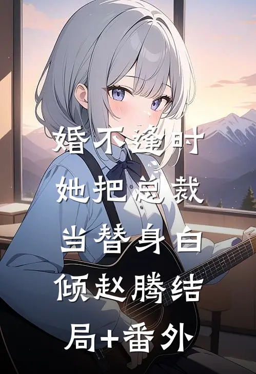 婚不逢时：她把总裁当替身白倾赵腾结局+番外