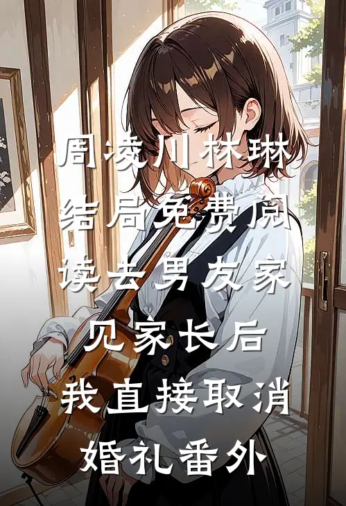 周凌川林琳结局免费阅读去男友家见家长后，我直接取消婚礼番外