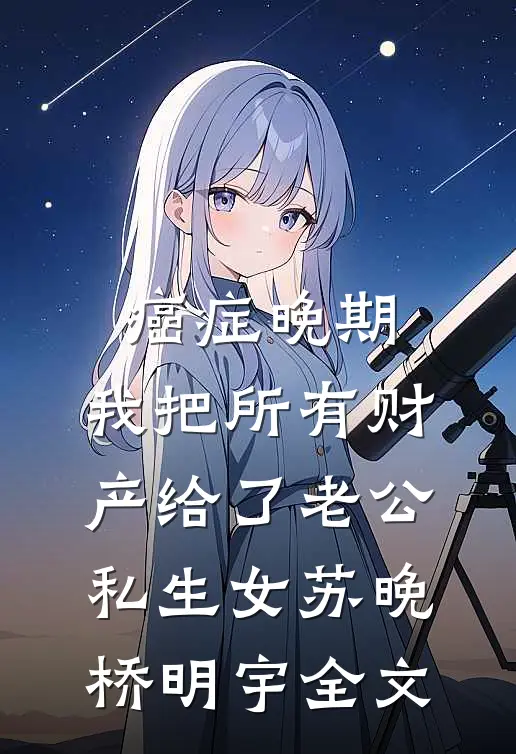 癌症晚期，我把所有财产给了老公私生女苏晚桥明宇全文