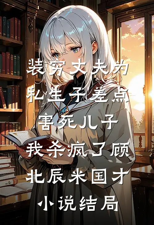 装穷丈夫为私生子差点害死儿子，我杀疯了顾北辰米国才小说结局