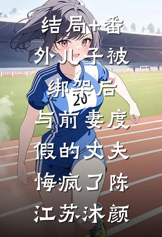结局+番外儿子被绑架后，与前妻度假的丈夫悔疯了陈江苏沐颜