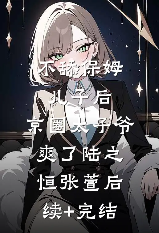 不舔保姆儿子后，京圈太子爷爽了陆之恒张萱后续+完结