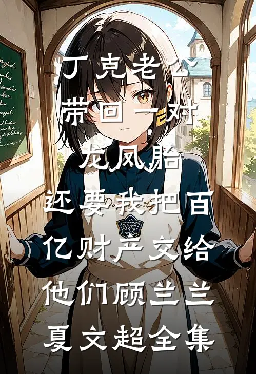 丁克老公带回一对龙凤胎，还要我把百亿财产交给他们顾兰兰夏文超 全集