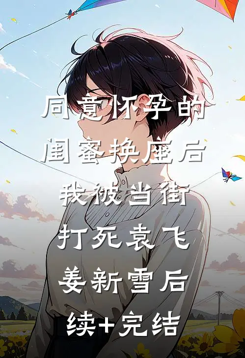 同意怀孕的闺蜜换座后，我被当街打死袁飞姜新雪后续+完结
