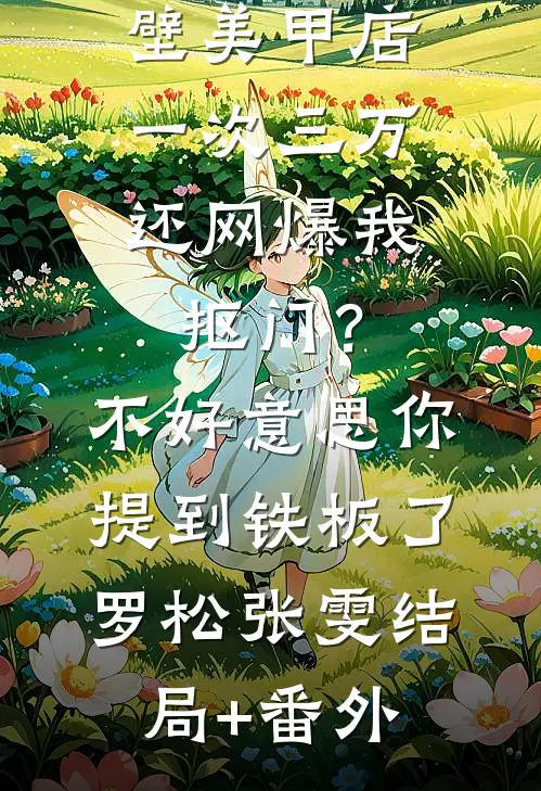 男友家隔壁美甲店一次三万，还网爆我抠门？不好意思你提到铁板了罗松张雯结局+番外