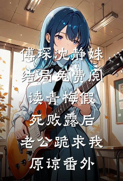 傅琛沈静姝结局免费阅读青梅假死败露后，老公跪求我原谅番外