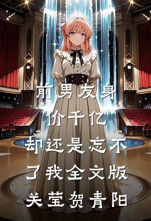 前男友身价千亿，却还是忘不了我全文版关莹贺青阳