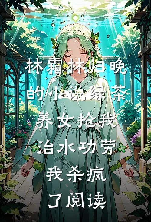 林霜林归晚的小说绿茶养女抢我治水功劳，我杀疯了阅读