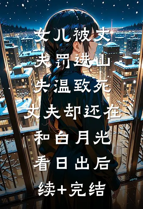 女儿被丈夫罚进山失温致死，丈夫却还在和白月光看日出后续+完结