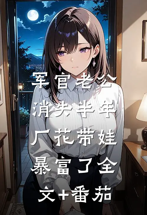 军官老公消失半年，厂花带娃暴富了全文+番茄