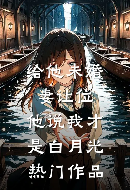 给他未婚妻让位，他说我才是白月光热门作品