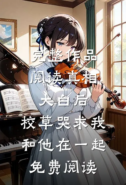 完整作品阅读真相大白后,校草哭求我和他在一起免费阅读