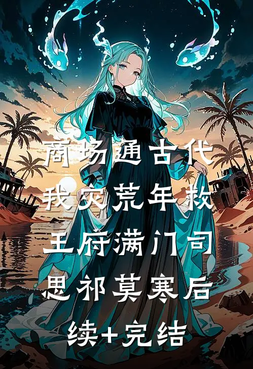 商场通古代，我灾荒年救王府满门司思祁莫寒后续+完结