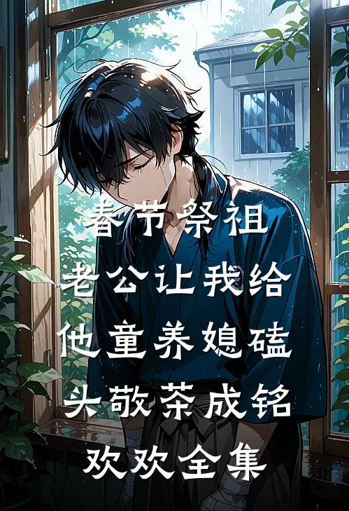 春节祭祖，老公让我给他童养媳磕头敬茶成铭欢欢 全集