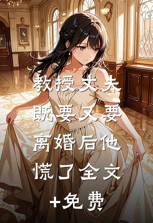 教授丈夫既要又要，离婚后他慌了全文+免费