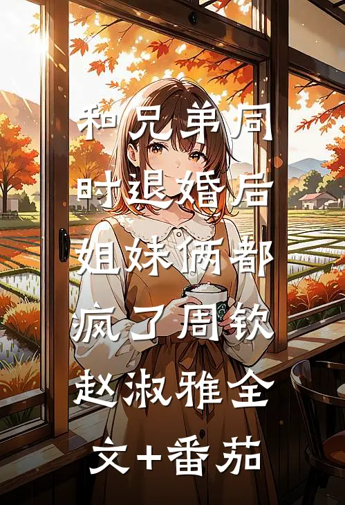 和兄弟同时退婚后，姐妹俩都疯了周钦赵淑雅全文+番茄