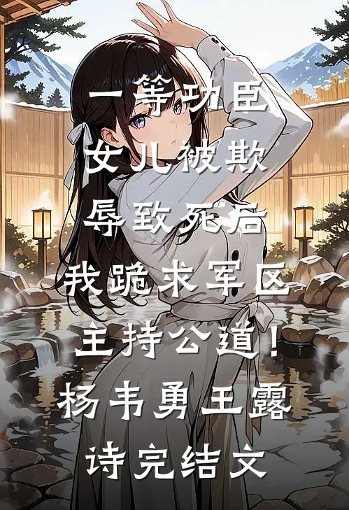一等功臣女儿被欺辱致死后，我跪求军区主持公道！杨韦勇王露诗完结文